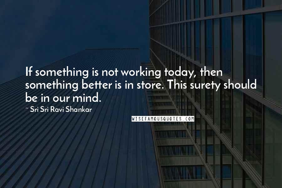 Sri Sri Ravi Shankar Quotes: If something is not working today, then something better is in store. This surety should be in our mind.