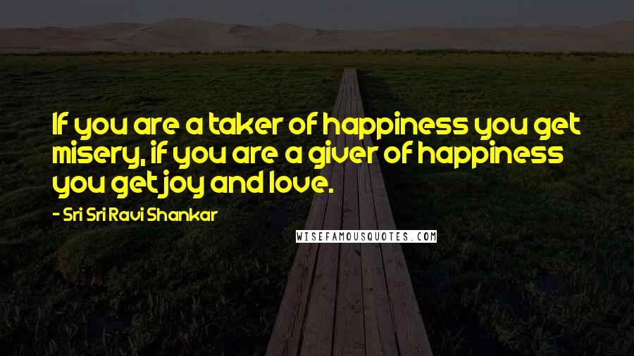 Sri Sri Ravi Shankar Quotes: If you are a taker of happiness you get misery, if you are a giver of happiness you get joy and love.