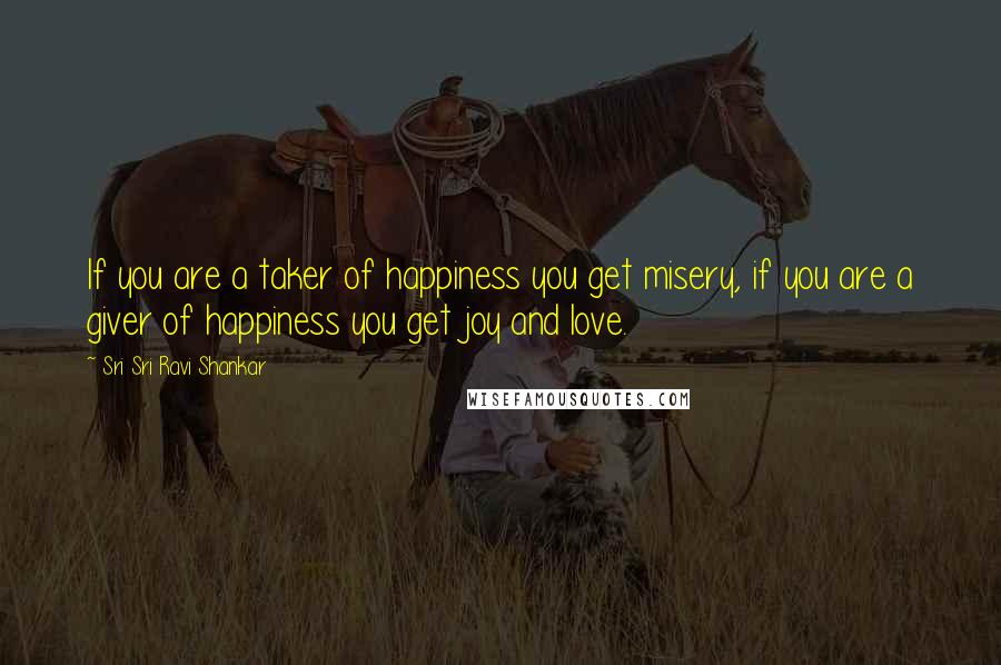 Sri Sri Ravi Shankar Quotes: If you are a taker of happiness you get misery, if you are a giver of happiness you get joy and love.