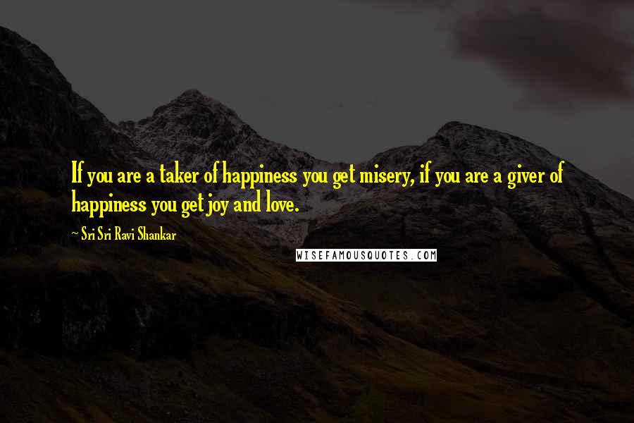 Sri Sri Ravi Shankar Quotes: If you are a taker of happiness you get misery, if you are a giver of happiness you get joy and love.