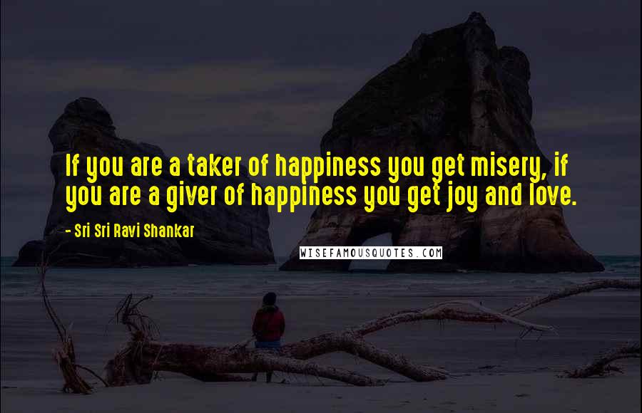 Sri Sri Ravi Shankar Quotes: If you are a taker of happiness you get misery, if you are a giver of happiness you get joy and love.