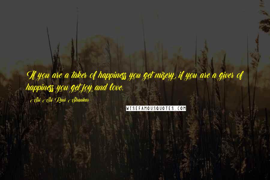 Sri Sri Ravi Shankar Quotes: If you are a taker of happiness you get misery, if you are a giver of happiness you get joy and love.