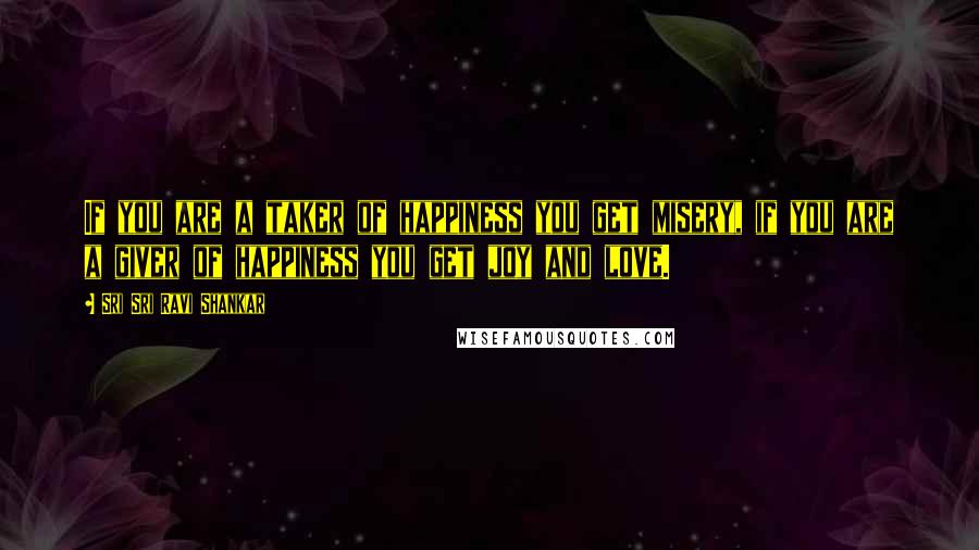 Sri Sri Ravi Shankar Quotes: If you are a taker of happiness you get misery, if you are a giver of happiness you get joy and love.