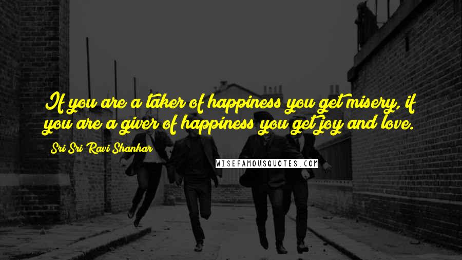 Sri Sri Ravi Shankar Quotes: If you are a taker of happiness you get misery, if you are a giver of happiness you get joy and love.