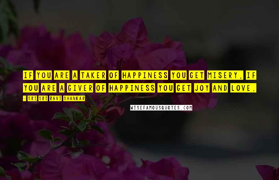 Sri Sri Ravi Shankar Quotes: If you are a taker of happiness you get misery, if you are a giver of happiness you get joy and love.