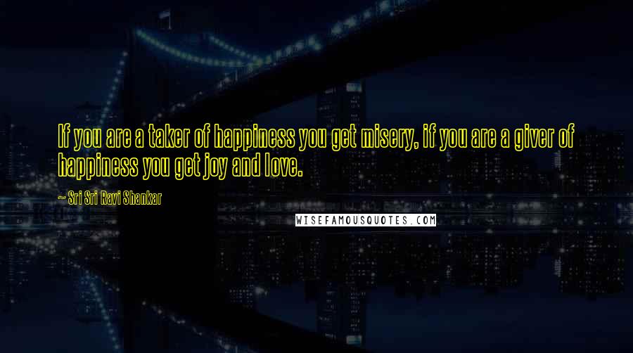 Sri Sri Ravi Shankar Quotes: If you are a taker of happiness you get misery, if you are a giver of happiness you get joy and love.