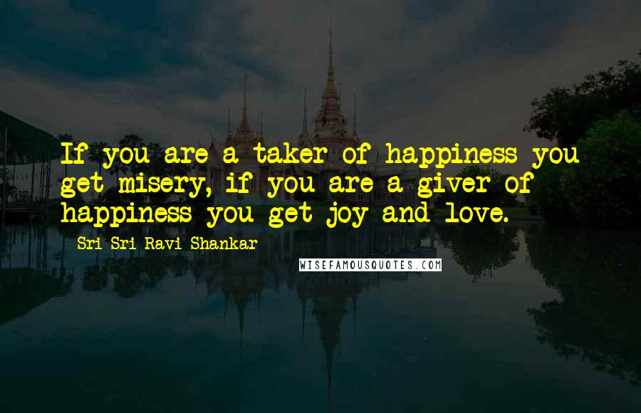 Sri Sri Ravi Shankar Quotes: If you are a taker of happiness you get misery, if you are a giver of happiness you get joy and love.