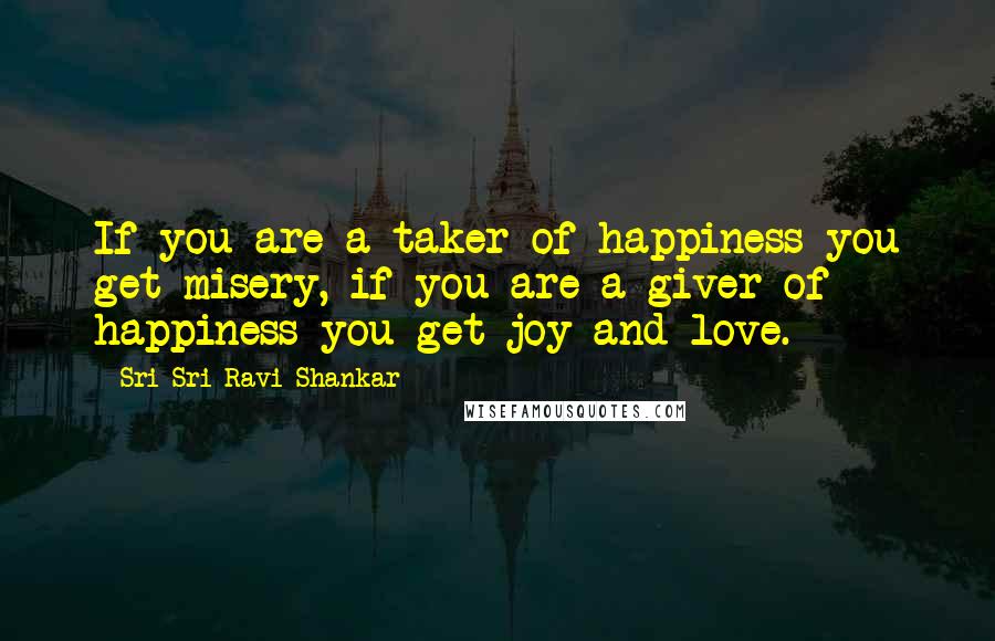 Sri Sri Ravi Shankar Quotes: If you are a taker of happiness you get misery, if you are a giver of happiness you get joy and love.