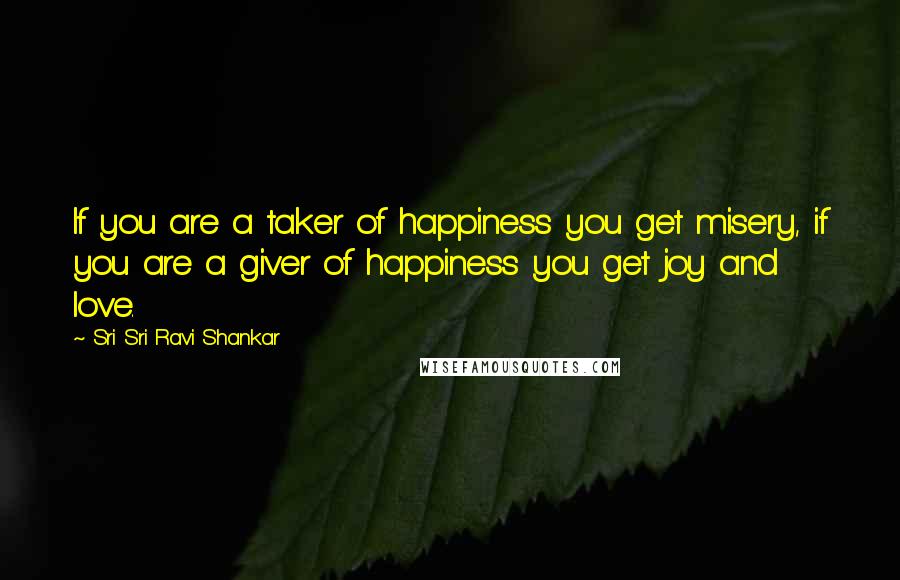 Sri Sri Ravi Shankar Quotes: If you are a taker of happiness you get misery, if you are a giver of happiness you get joy and love.