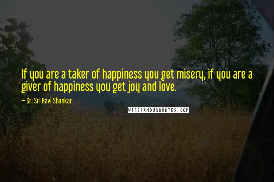 Sri Sri Ravi Shankar Quotes: If you are a taker of happiness you get misery, if you are a giver of happiness you get joy and love.