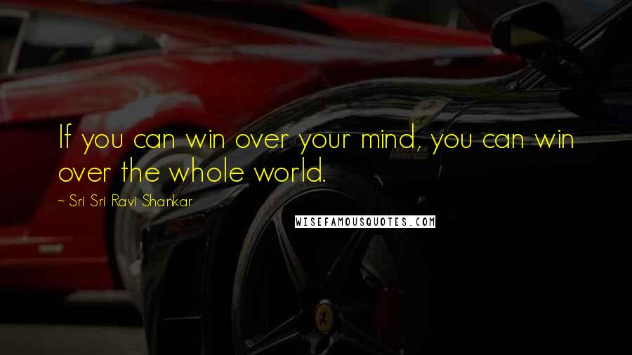 Sri Sri Ravi Shankar Quotes: If you can win over your mind, you can win over the whole world.