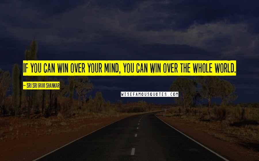 Sri Sri Ravi Shankar Quotes: If you can win over your mind, you can win over the whole world.