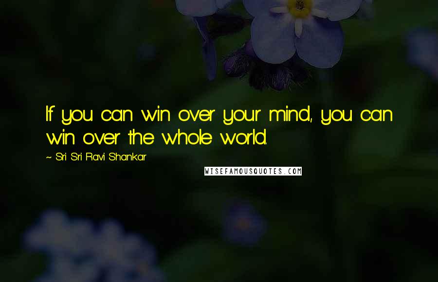 Sri Sri Ravi Shankar Quotes: If you can win over your mind, you can win over the whole world.