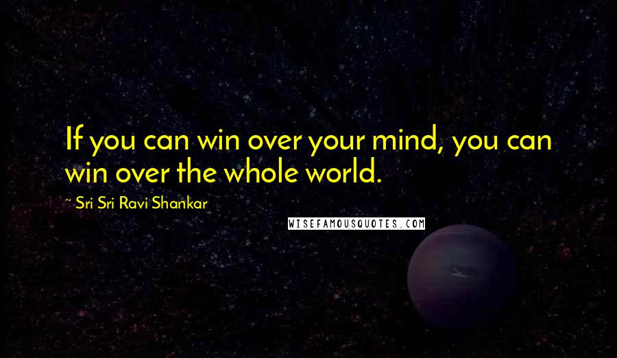 Sri Sri Ravi Shankar Quotes: If you can win over your mind, you can win over the whole world.