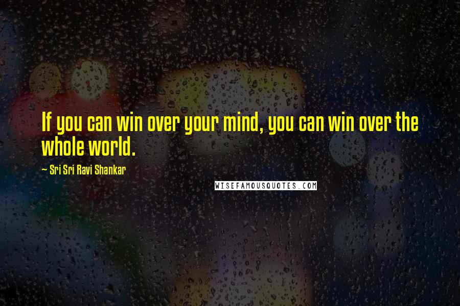 Sri Sri Ravi Shankar Quotes: If you can win over your mind, you can win over the whole world.