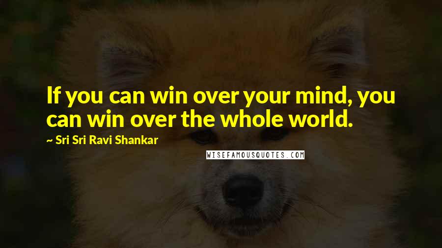 Sri Sri Ravi Shankar Quotes: If you can win over your mind, you can win over the whole world.