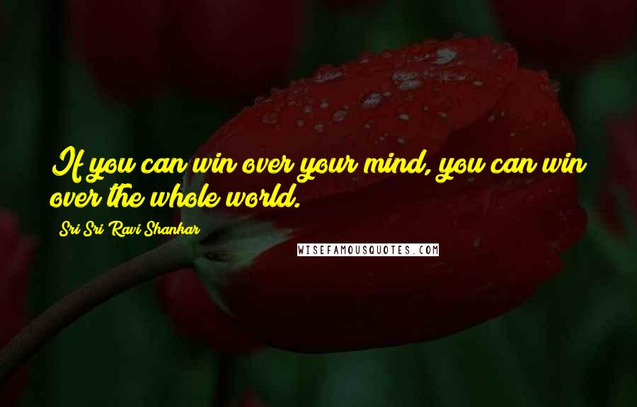 Sri Sri Ravi Shankar Quotes: If you can win over your mind, you can win over the whole world.