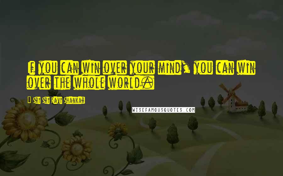 Sri Sri Ravi Shankar Quotes: If you can win over your mind, you can win over the whole world.