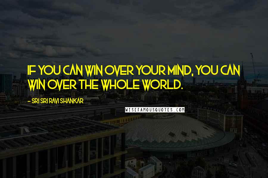 Sri Sri Ravi Shankar Quotes: If you can win over your mind, you can win over the whole world.