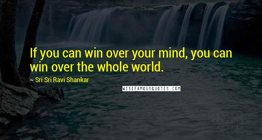 Sri Sri Ravi Shankar Quotes: If you can win over your mind, you can win over the whole world.