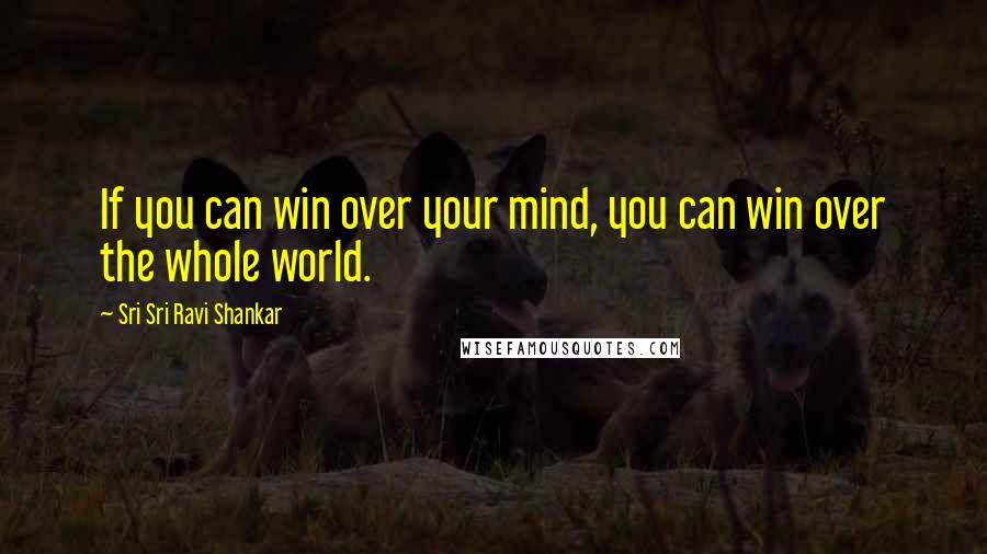 Sri Sri Ravi Shankar Quotes: If you can win over your mind, you can win over the whole world.