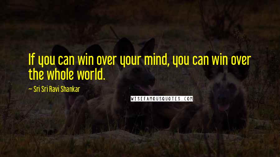 Sri Sri Ravi Shankar Quotes: If you can win over your mind, you can win over the whole world.