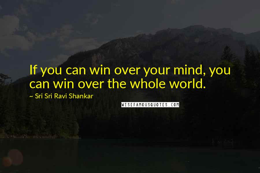 Sri Sri Ravi Shankar Quotes: If you can win over your mind, you can win over the whole world.
