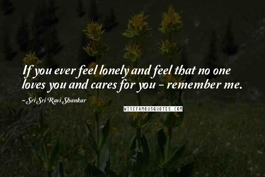 Sri Sri Ravi Shankar Quotes: If you ever feel lonely and feel that no one loves you and cares for you - remember me.