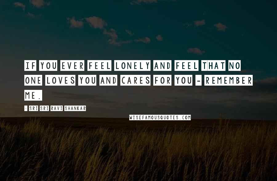 Sri Sri Ravi Shankar Quotes: If you ever feel lonely and feel that no one loves you and cares for you - remember me.