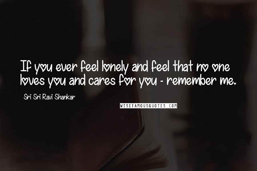 Sri Sri Ravi Shankar Quotes: If you ever feel lonely and feel that no one loves you and cares for you - remember me.