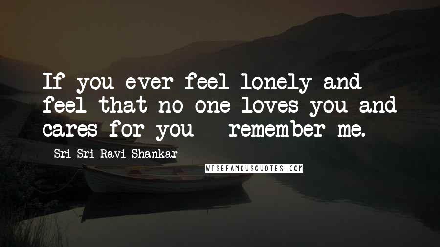 Sri Sri Ravi Shankar Quotes: If you ever feel lonely and feel that no one loves you and cares for you - remember me.