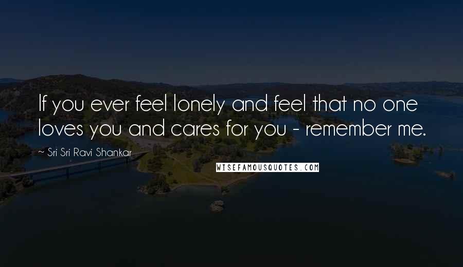 Sri Sri Ravi Shankar Quotes: If you ever feel lonely and feel that no one loves you and cares for you - remember me.