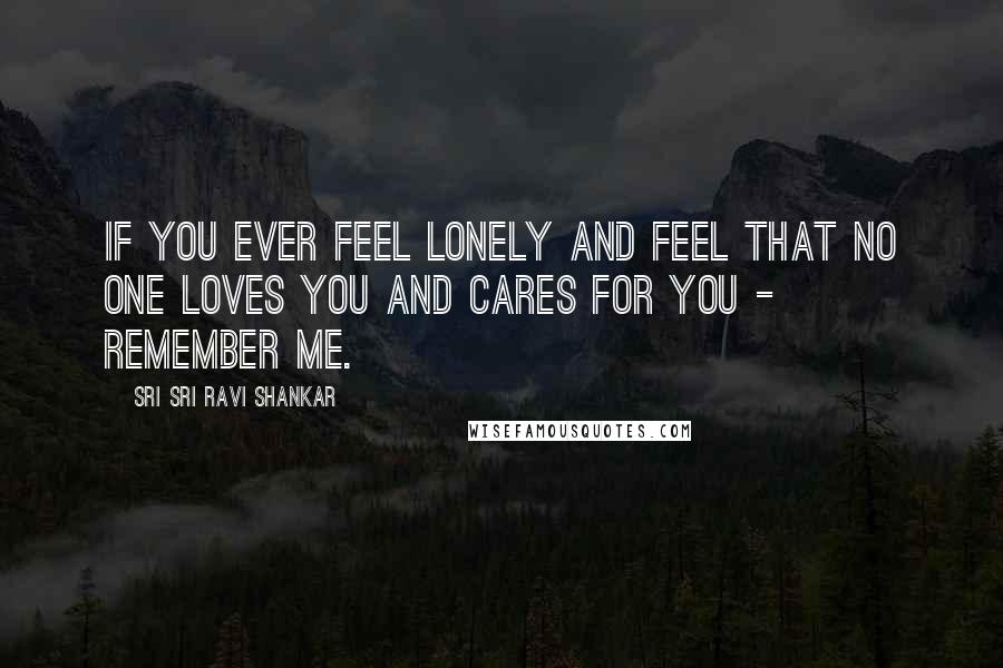 Sri Sri Ravi Shankar Quotes: If you ever feel lonely and feel that no one loves you and cares for you - remember me.