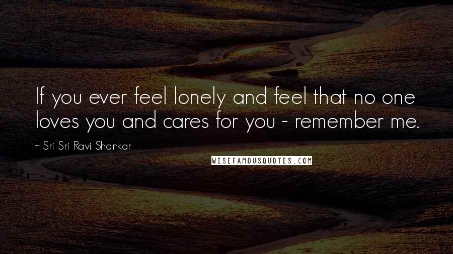 Sri Sri Ravi Shankar Quotes: If you ever feel lonely and feel that no one loves you and cares for you - remember me.