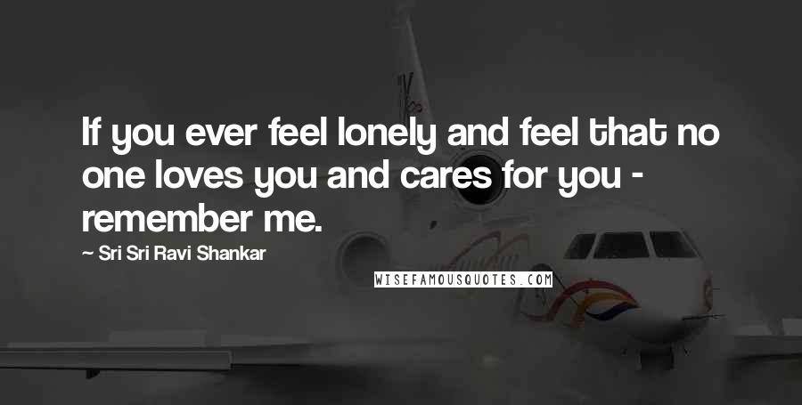 Sri Sri Ravi Shankar Quotes: If you ever feel lonely and feel that no one loves you and cares for you - remember me.