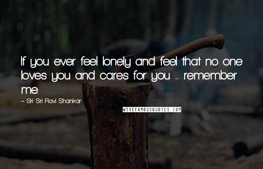 Sri Sri Ravi Shankar Quotes: If you ever feel lonely and feel that no one loves you and cares for you - remember me.