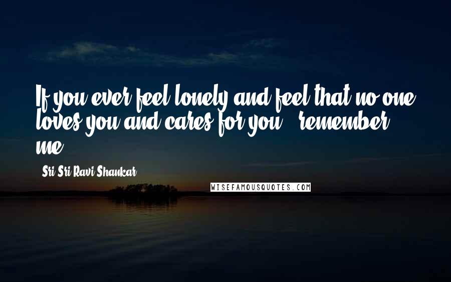 Sri Sri Ravi Shankar Quotes: If you ever feel lonely and feel that no one loves you and cares for you - remember me.