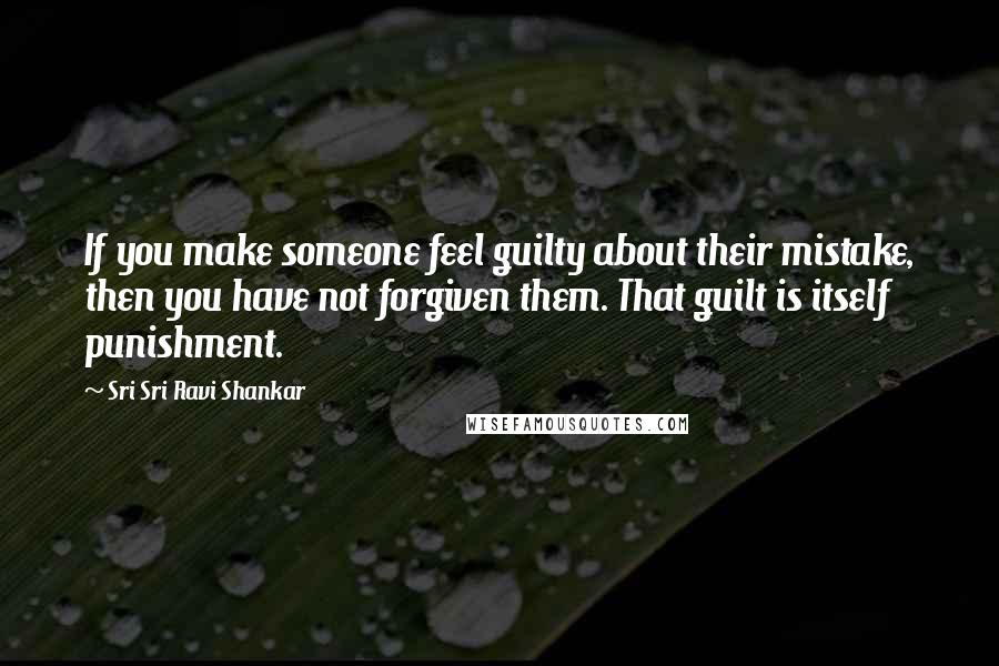 Sri Sri Ravi Shankar Quotes: If you make someone feel guilty about their mistake, then you have not forgiven them. That guilt is itself punishment.