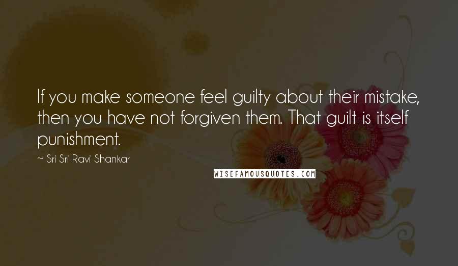 Sri Sri Ravi Shankar Quotes: If you make someone feel guilty about their mistake, then you have not forgiven them. That guilt is itself punishment.