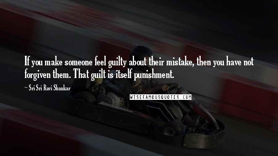 Sri Sri Ravi Shankar Quotes: If you make someone feel guilty about their mistake, then you have not forgiven them. That guilt is itself punishment.