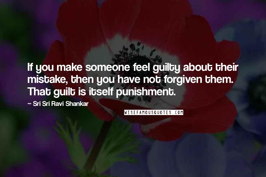 Sri Sri Ravi Shankar Quotes: If you make someone feel guilty about their mistake, then you have not forgiven them. That guilt is itself punishment.