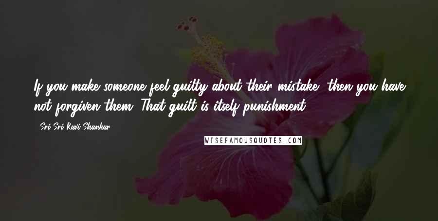 Sri Sri Ravi Shankar Quotes: If you make someone feel guilty about their mistake, then you have not forgiven them. That guilt is itself punishment.