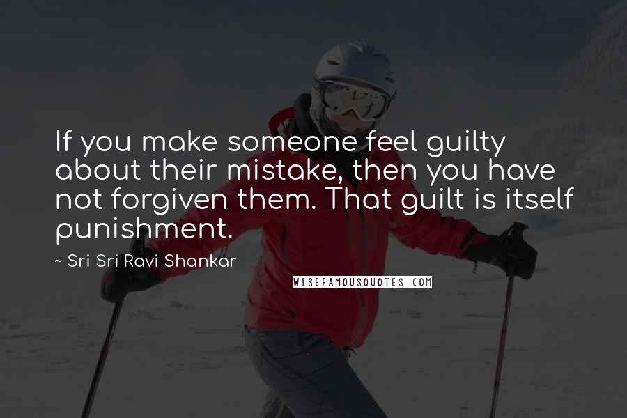 Sri Sri Ravi Shankar Quotes: If you make someone feel guilty about their mistake, then you have not forgiven them. That guilt is itself punishment.
