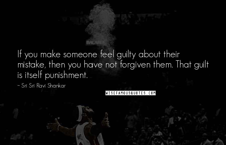 Sri Sri Ravi Shankar Quotes: If you make someone feel guilty about their mistake, then you have not forgiven them. That guilt is itself punishment.