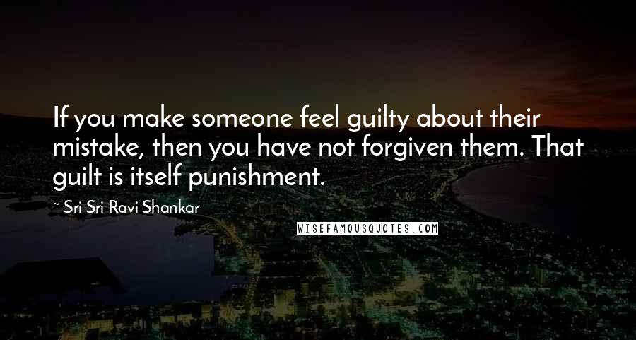 Sri Sri Ravi Shankar Quotes: If you make someone feel guilty about their mistake, then you have not forgiven them. That guilt is itself punishment.