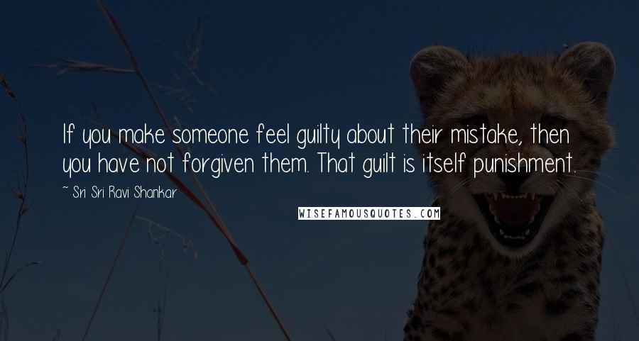 Sri Sri Ravi Shankar Quotes: If you make someone feel guilty about their mistake, then you have not forgiven them. That guilt is itself punishment.