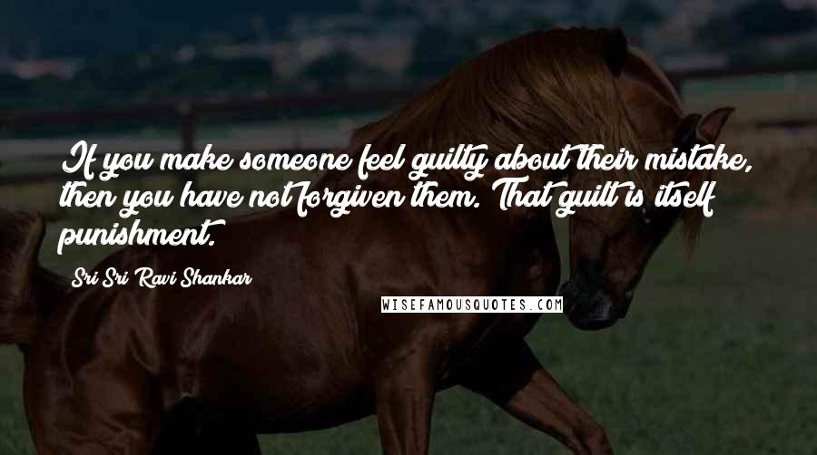 Sri Sri Ravi Shankar Quotes: If you make someone feel guilty about their mistake, then you have not forgiven them. That guilt is itself punishment.