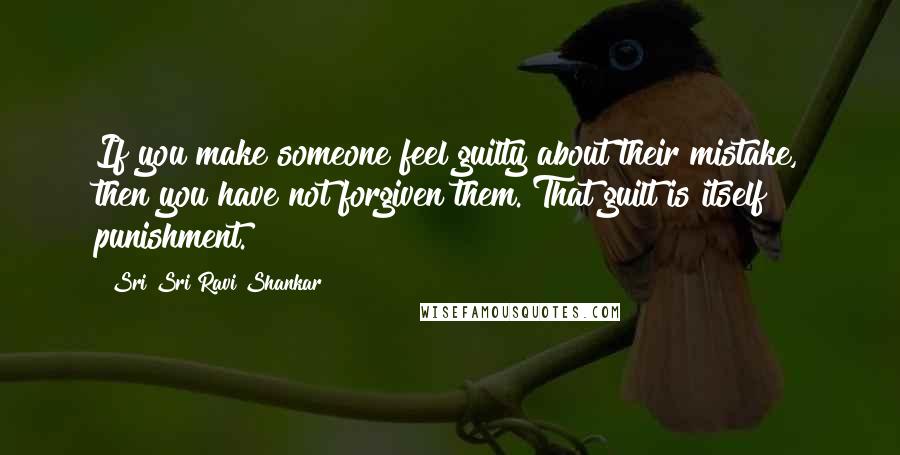 Sri Sri Ravi Shankar Quotes: If you make someone feel guilty about their mistake, then you have not forgiven them. That guilt is itself punishment.