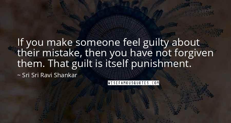 Sri Sri Ravi Shankar Quotes: If you make someone feel guilty about their mistake, then you have not forgiven them. That guilt is itself punishment.