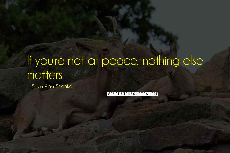 Sri Sri Ravi Shankar Quotes: If you're not at peace, nothing else matters